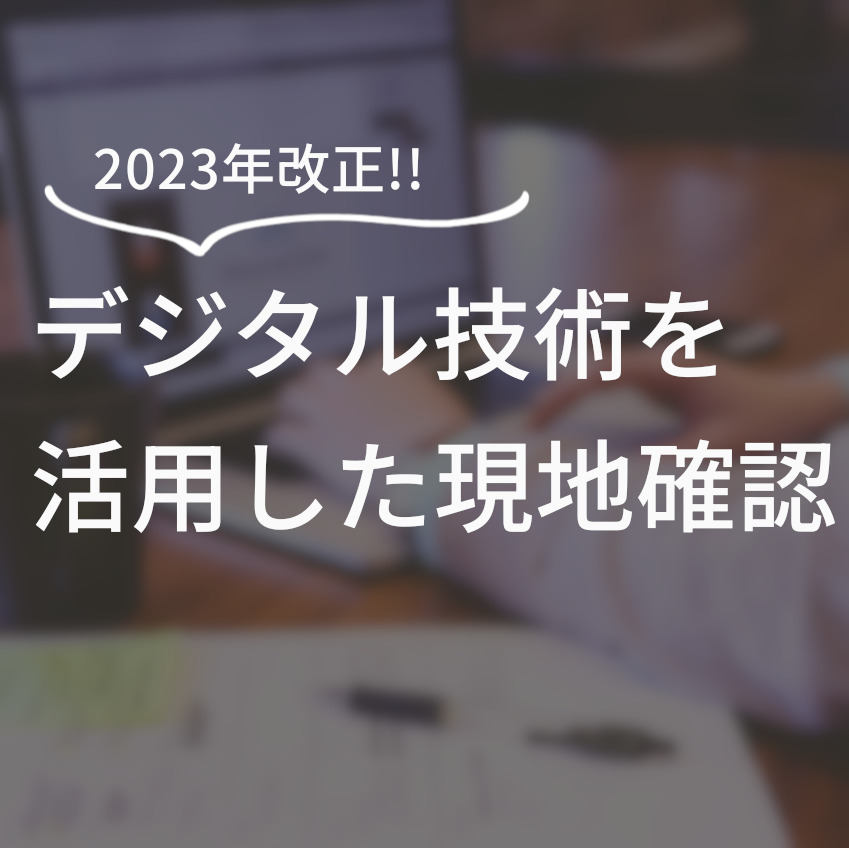 2023年最新改正デジタル技術を活用した現地確認ができるようになりました！